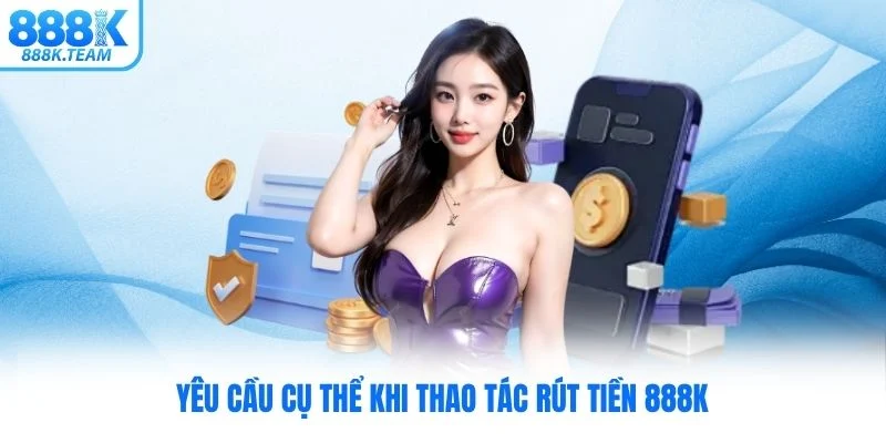 Yêu cầu cụ thể khi thao tác rút tiền 888K